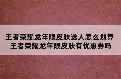 王者荣耀龙年限皮肤送人怎么划算 王者荣耀龙年限皮肤有优惠券吗